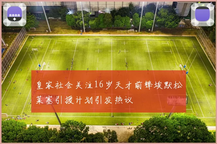皇家社会关注16岁天才前锋埃默松莱塞引援计划引发热议