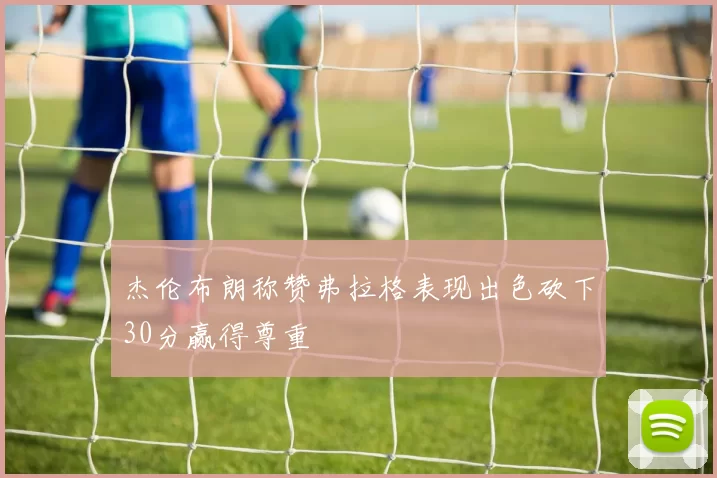 杰伦布朗称赞弗拉格表现出色砍下30分赢得尊重