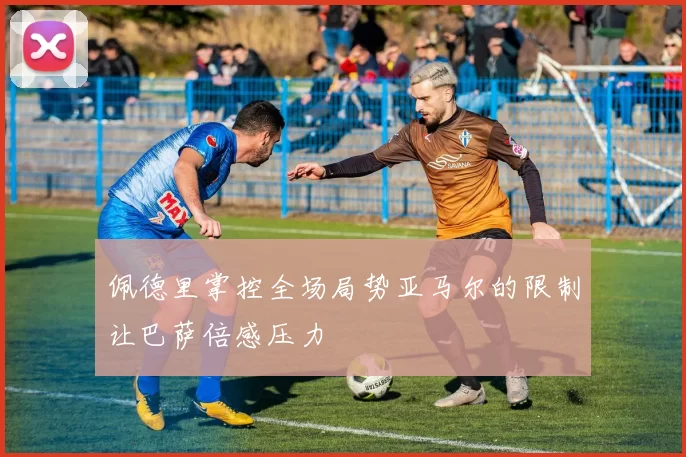 佩德里掌控全场局势亚马尔的限制让巴萨倍感压力