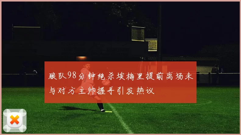狼队98分钟绝杀埃梅里提前离场未与对方主帅握手引发热议