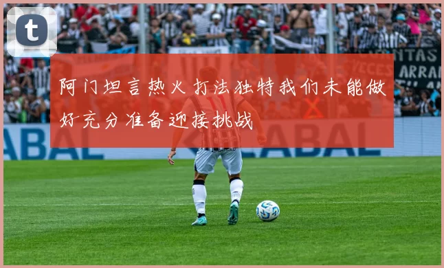 阿门坦言热火打法独特我们未能做好充分准备迎接挑战