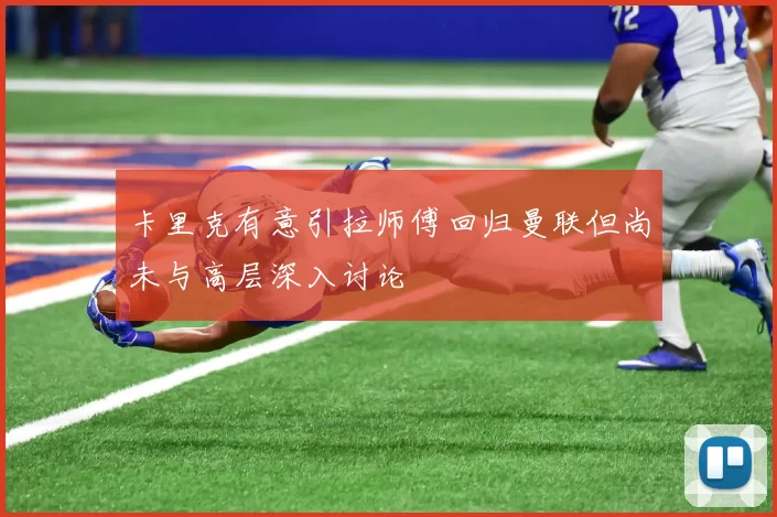 卡里克有意引拉师傅回归曼联但尚未与高层深入讨论