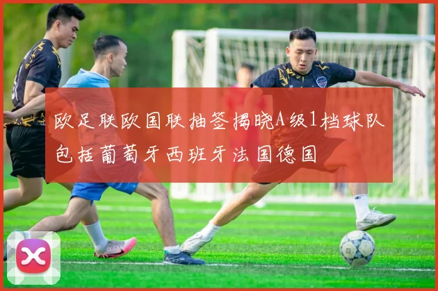 欧足联欧国联抽签揭晓A级1档球队包括葡萄牙西班牙法国德国