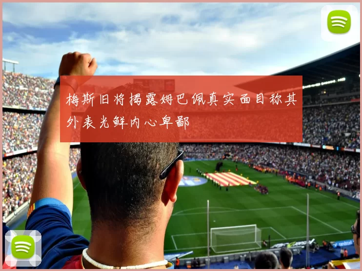 梅斯旧将揭露姆巴佩真实面目称其外表光鲜内心卑鄙