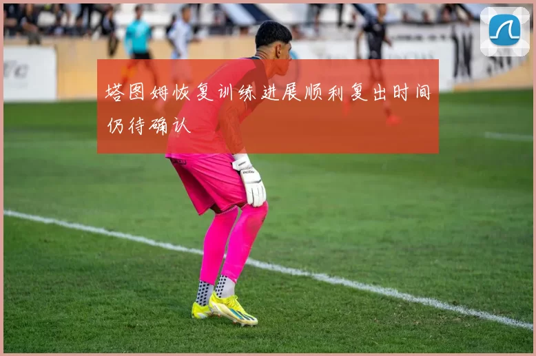 塔图姆恢复训练进展顺利复出时间仍待确认