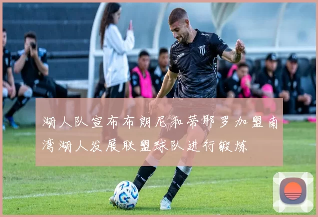 湖人队宣布布朗尼和蒂耶罗加盟南湾湖人发展联盟球队进行锻炼