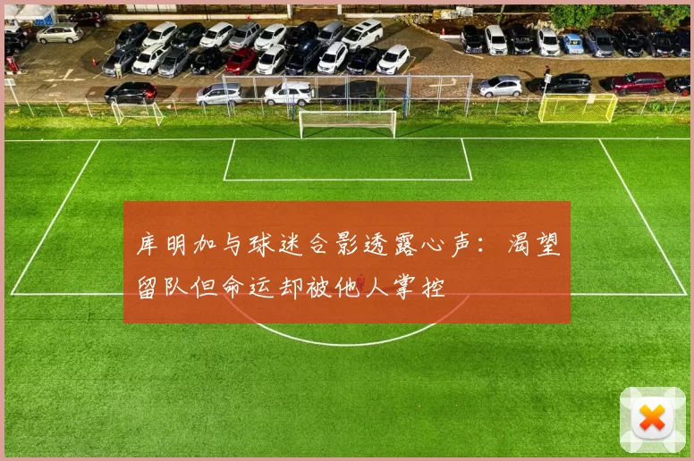 库明加与球迷合影透露心声：渴望留队但命运却被他人掌控