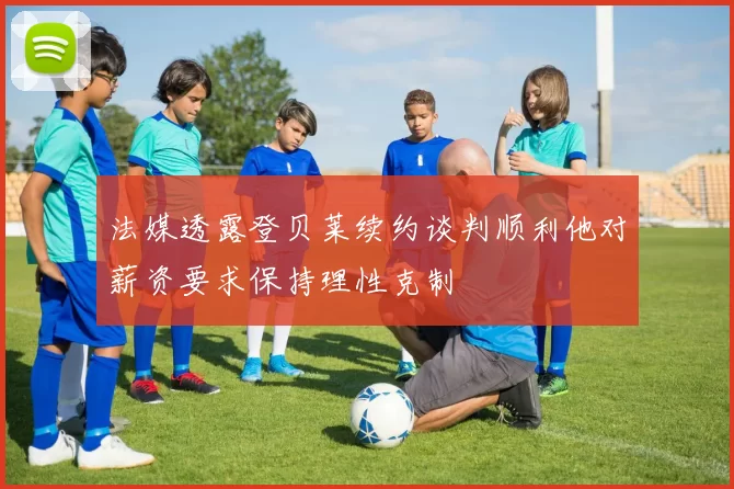 法媒透露登贝莱续约谈判顺利他对薪资要求保持理性克制