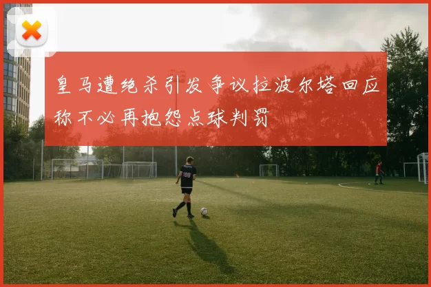 皇马遭绝杀引发争议拉波尔塔回应称不必再抱怨点球判罚