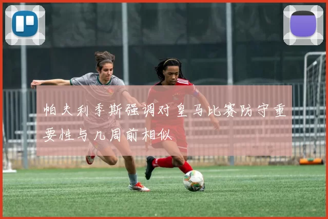 帕夫利季斯强调对皇马比赛防守重要性与几周前相似