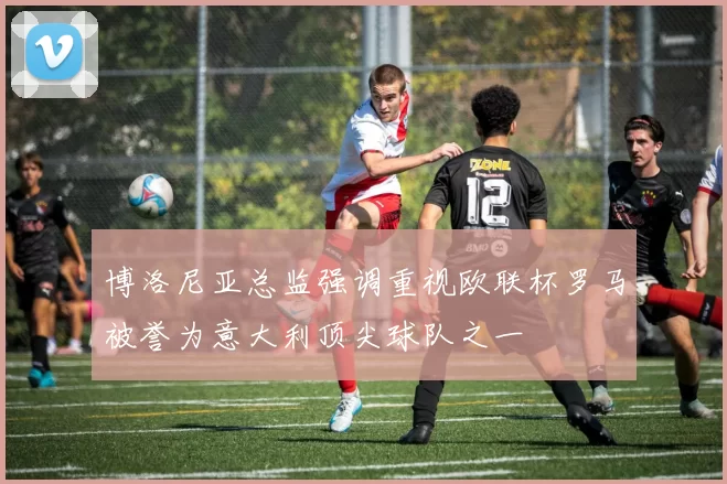 博洛尼亚总监强调重视欧联杯罗马被誉为意大利顶尖球队之一
