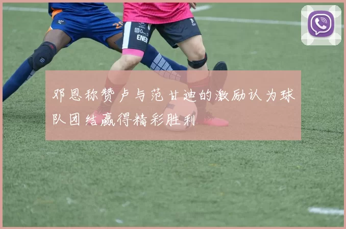 邓恩称赞卢与范甘迪的激励认为球队团结赢得精彩胜利