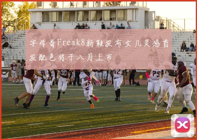 字母哥Freak8新鞋发布女儿灵感首发配色将于八月上市