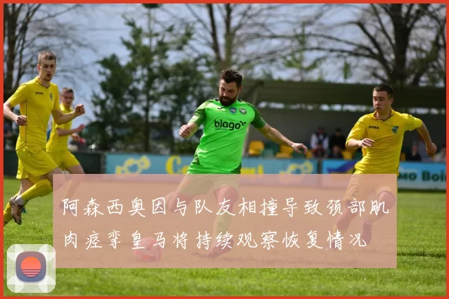 阿森西奥因与队友相撞导致颈部肌肉痉挛皇马将持续观察恢复情况