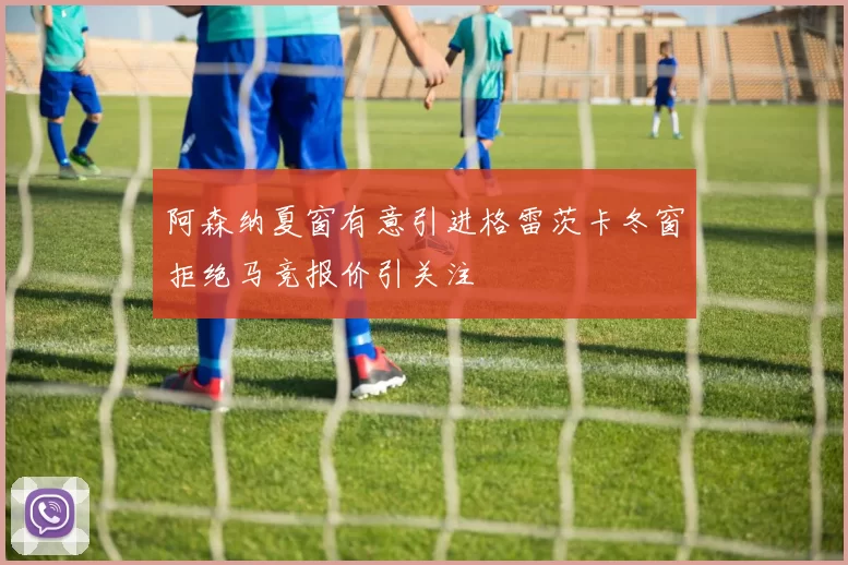 阿森纳夏窗有意引进格雷茨卡冬窗拒绝马竞报价引关注