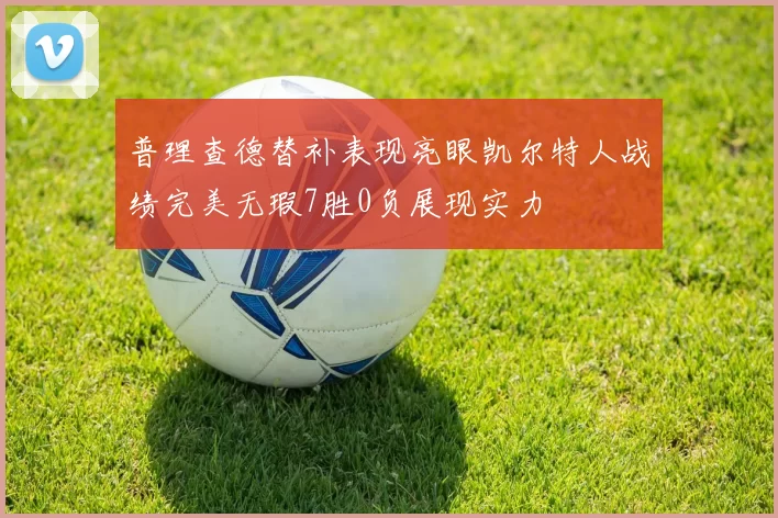 普理查德替补表现亮眼凯尔特人战绩完美无瑕7胜0负展现实力