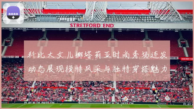 科比大女儿娜塔莉亚时尚秀场连发动态展现模特风采与独特穿搭魅力