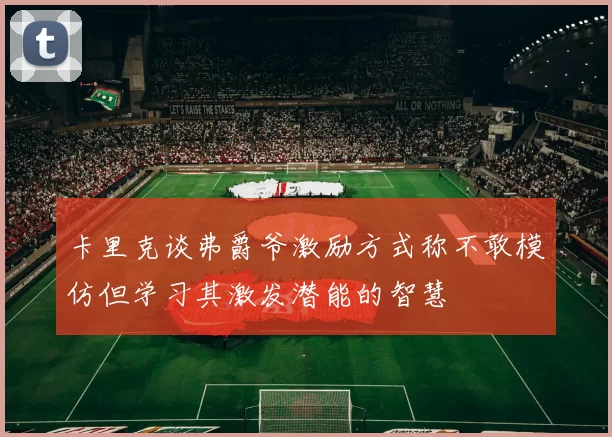 卡里克谈弗爵爷激励方式称不敢模仿但学习其激发潜能的智慧
