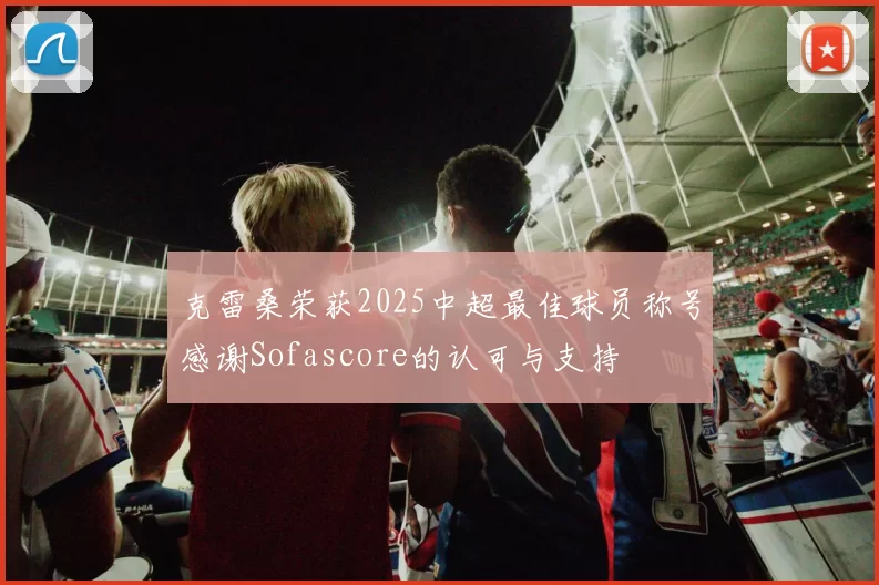 克雷桑荣获2025中超最佳球员称号感谢Sofascore的认可与支持