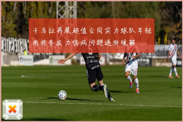 卡马拉再展超值合同实力球队年轻老将齐发力伤病问题逐渐缓解