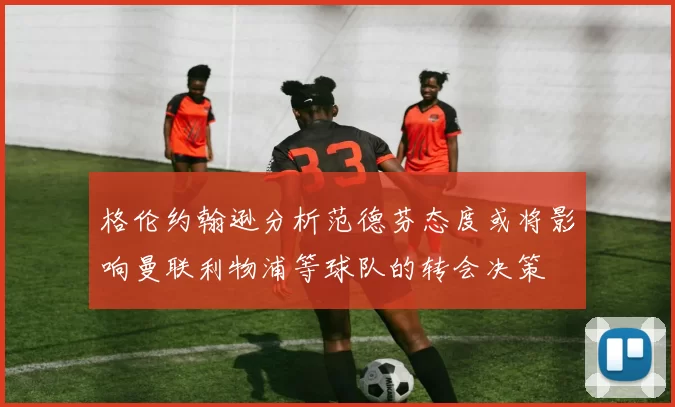 格伦约翰逊分析范德芬态度或将影响曼联利物浦等球队的转会决策