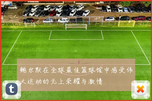 鲍尔默在全球最佳篮球馆中感受伟大运动的无上荣耀与激情