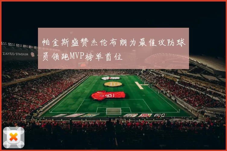 帕金斯盛赞杰伦布朗为最佳攻防球员领跑MVP榜单首位
